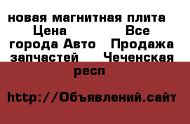 новая магнитная плита › Цена ­ 10 000 - Все города Авто » Продажа запчастей   . Чеченская респ.